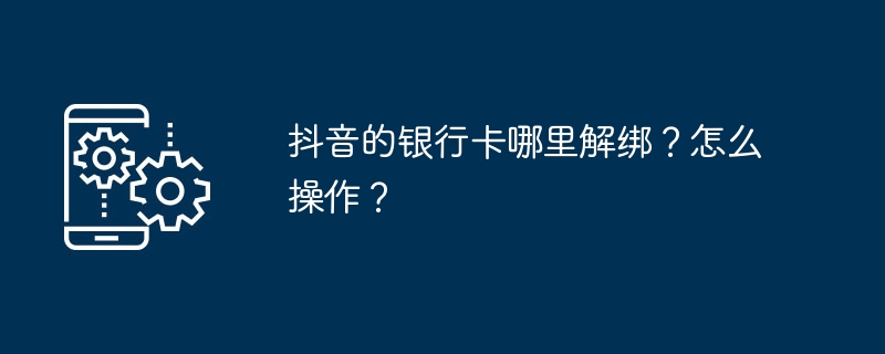 抖音的银行卡哪里解绑？怎么操作？