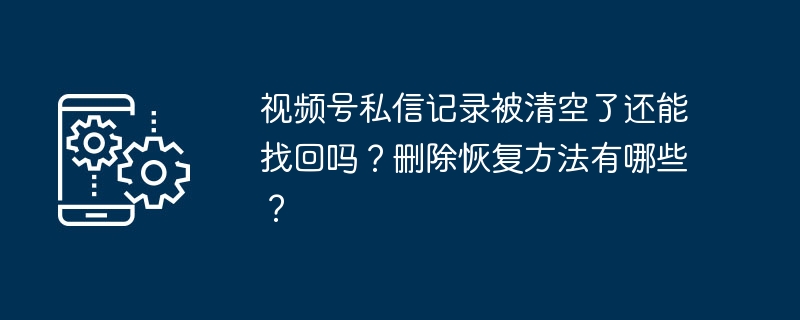 视频号私信记录被清空了还能找回吗