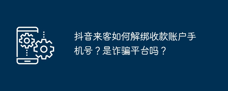 抖音来客如何解绑收款账户手机号？是诈骗平台吗？