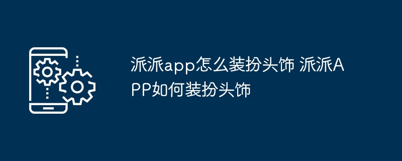 派派app怎么装扮头饰 派派APP如何装扮头饰