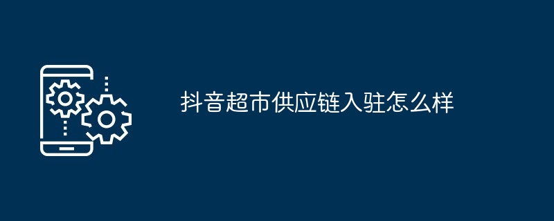 抖音超市供应链入驻如何样