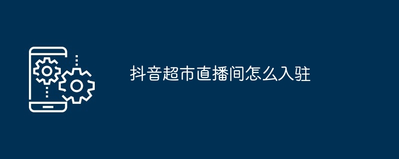 抖音超市直播间在哪入驻