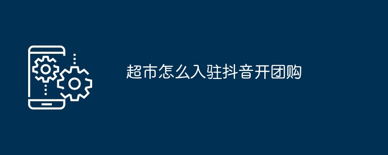 超市如何入驻抖音开团购