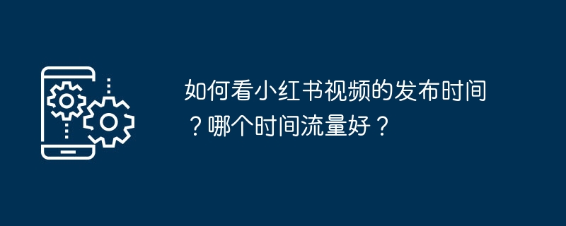 如何看小红书视频的发布时间？哪个时间流量好？