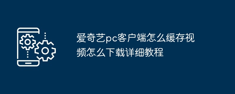 愛奇藝pc客戶端怎么緩存視頻怎么下載詳細教程