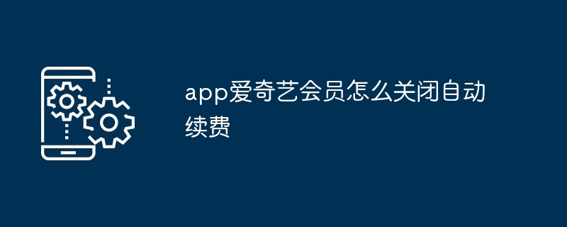 app爱奇艺会员如何关闭自动续费