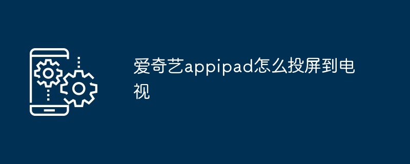 爱奇艺appipad如何投屏到电视