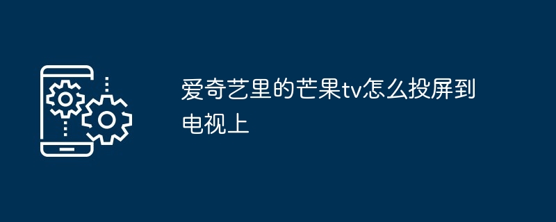 愛奇藝里的芒果tv怎么投屏到電視上