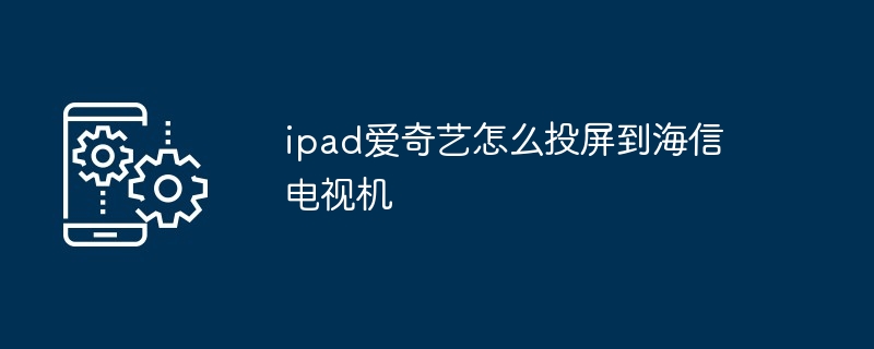 ipad爱奇艺如何投屏到海信电视机