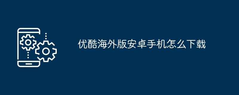 优酷海外版安卓手机怎么下载