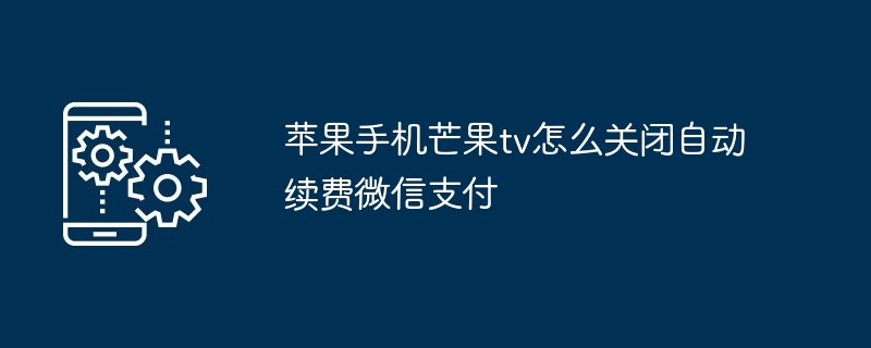 苹果手机芒果tv如何关闭自动续费微信支付