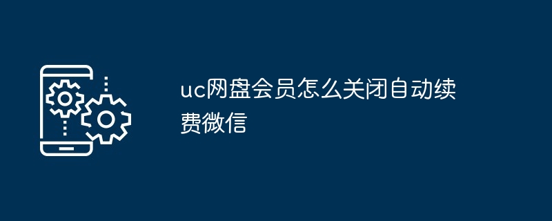 uc网盘会员如何关闭自动续费微信