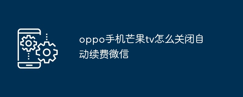 oppo手机芒果tv怎么关闭自动续费微信