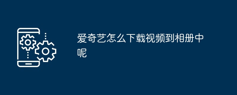 爱奇艺如何下载视频到相册中呢