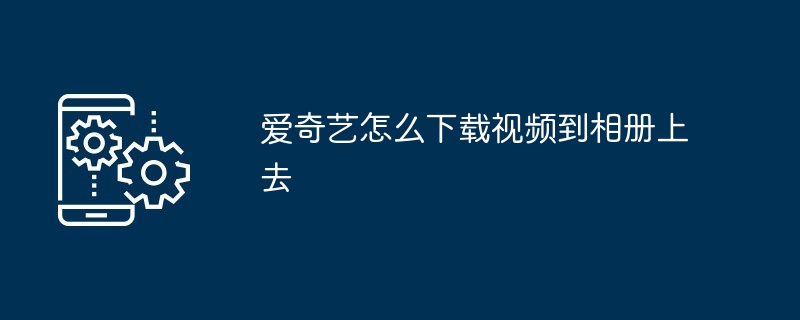 爱奇艺怎么下载视频到相册上去