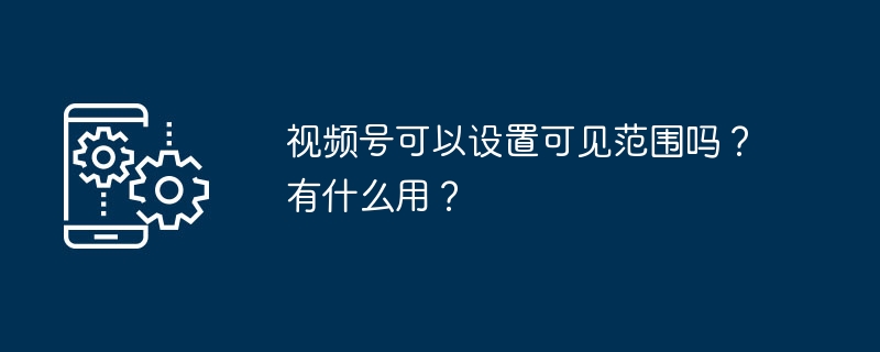 视频号可以设置可见范围吗