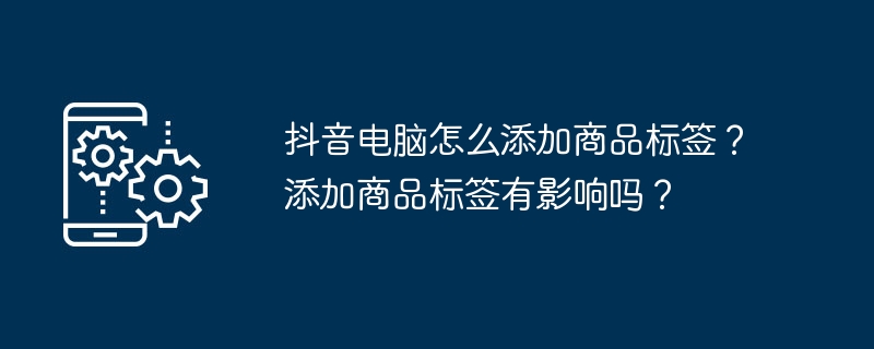 抖音电脑怎么添加商品标签？添加商品标签有影响吗？