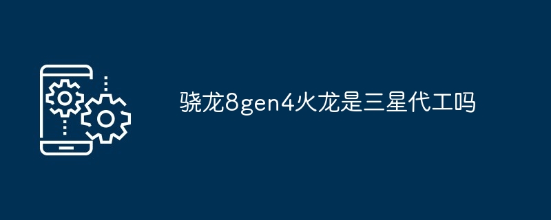 骁龙8gen4火龙是三星代工吗