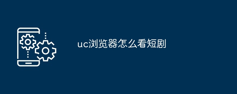 uc浏览器怎么看短剧