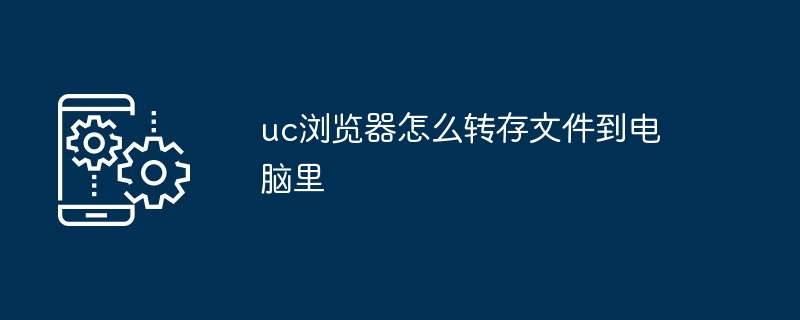 uc浏览器如何转存文件到电脑里