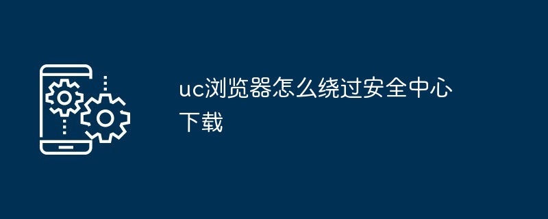 uc浏览器如何绕过安全中心下载