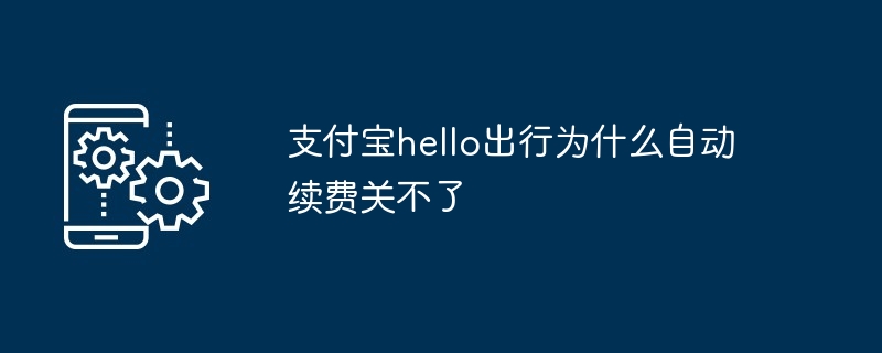 支付宝hello出行为什么自动续费关不了