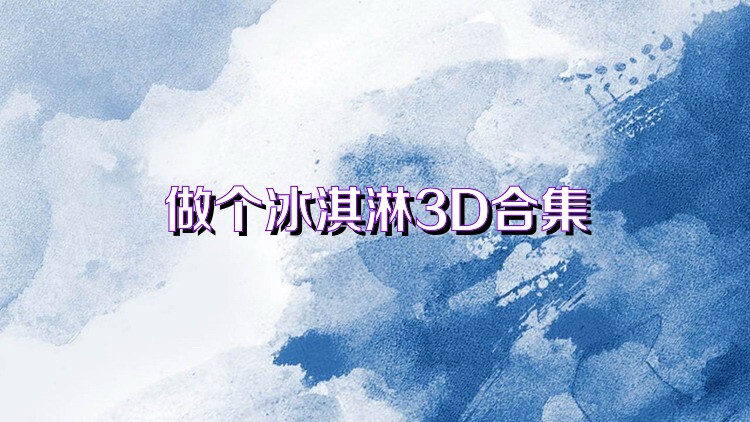 做个冰淇淋3D合集