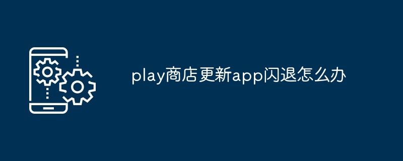 play商店更新app闪退怎么办