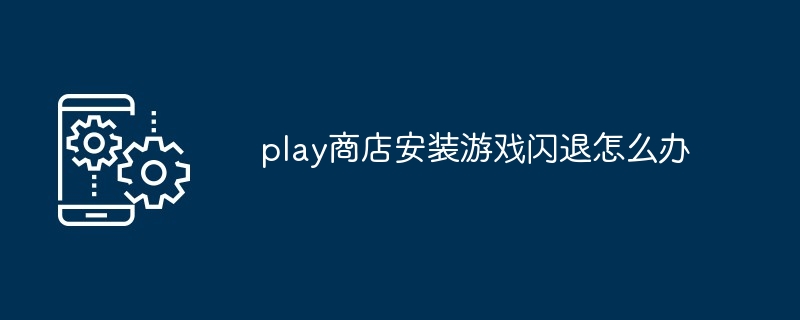 play商店安装游戏闪退怎么办