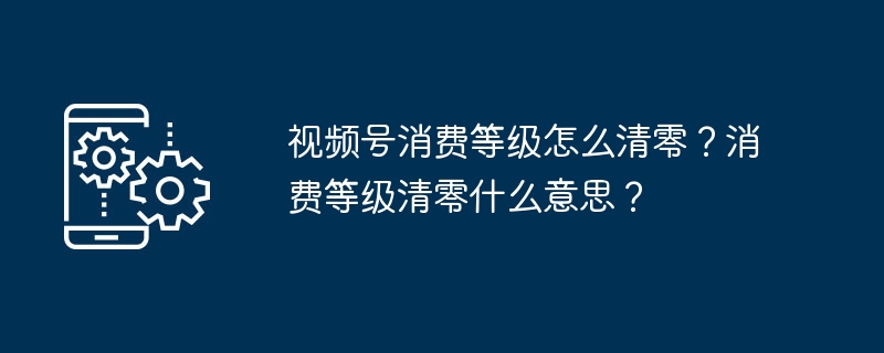 视频号消费等级怎么清零？消费等级清零什么意思？