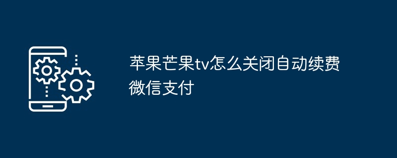 苹果芒果tv如何关闭自动续费微信支付