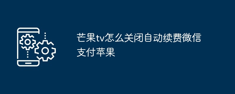 芒果tv如何关闭自动续费微信支付苹果