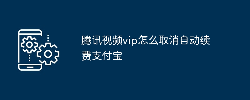 腾讯视频vip如何取消自动续费支付宝