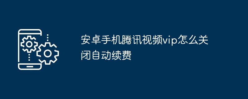 安卓手机腾讯视频vip如何关闭自动续费