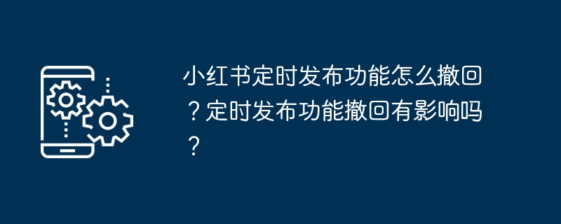 小红书定时发布功能怎么撤回？定时发布功能撤回有影响吗？