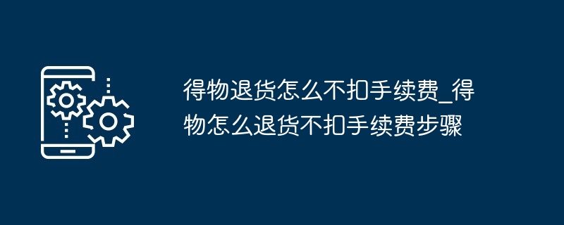 得物退货怎么不扣手续费_得物怎么退货不扣手续费步骤