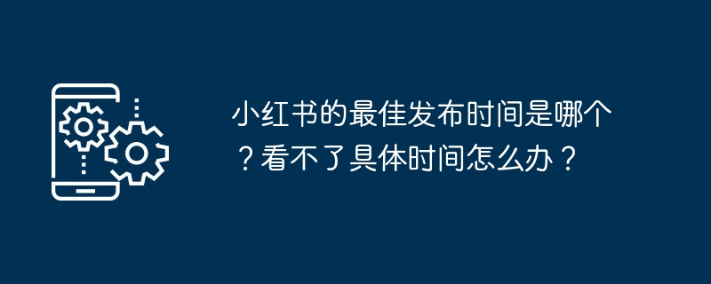 小红书的最佳发布时间是哪个？看不了具体时间怎么办？