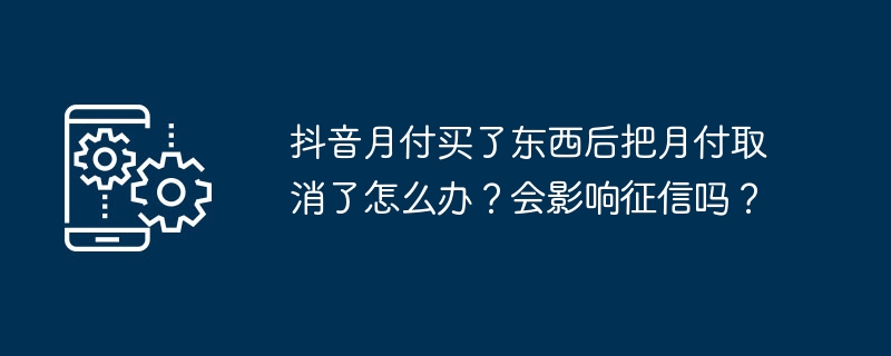 抖音月付买了东西后把月付取消了怎么办？会影响征信吗？