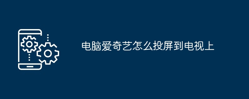 电脑爱奇艺如何投屏到电视上