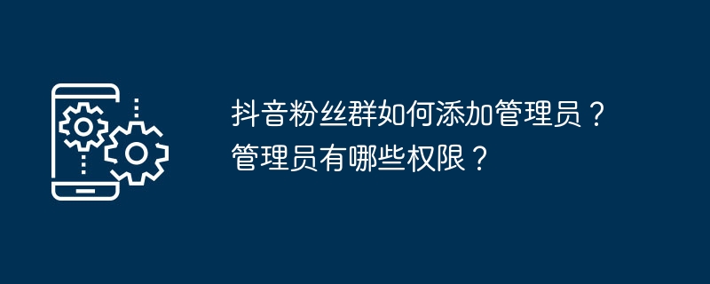 抖音粉丝群如何添加管理员？管理员有哪些权限？