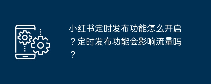 小红书定时发布功能怎么开启？定时发布功能会影响流量吗？