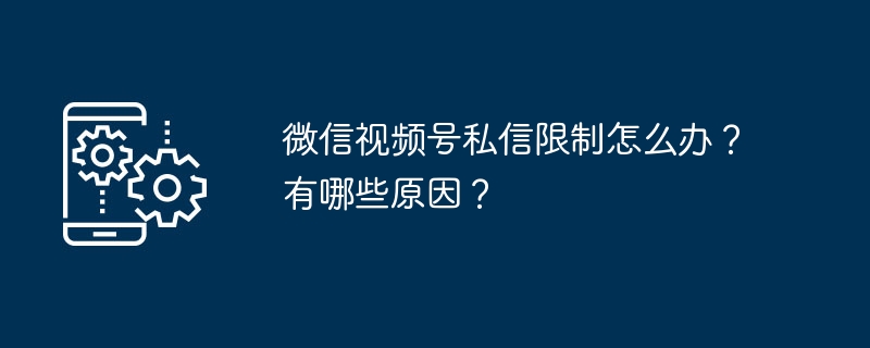 微信视频号私信限制怎么办？有哪些原因？