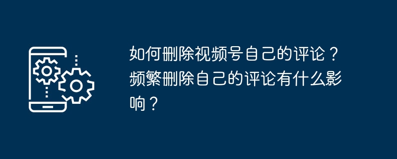 如何删除视频号自己的评论？频繁删除自己的评论有什么影响？