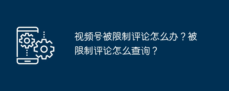 视频号被限制评论怎么办？被限制评论怎么查询？