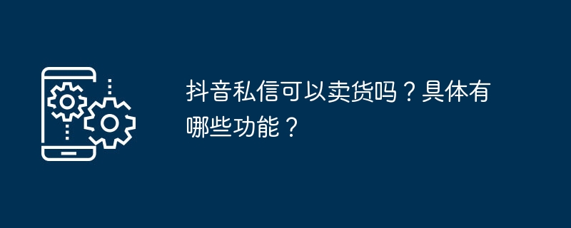 抖音私信可以卖货吗？具体有哪些功能？