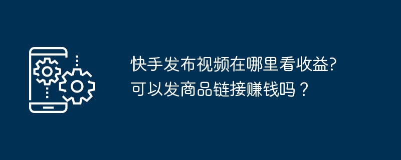 快手发布视频如何里看收益?可以发商品链接赚钱吗