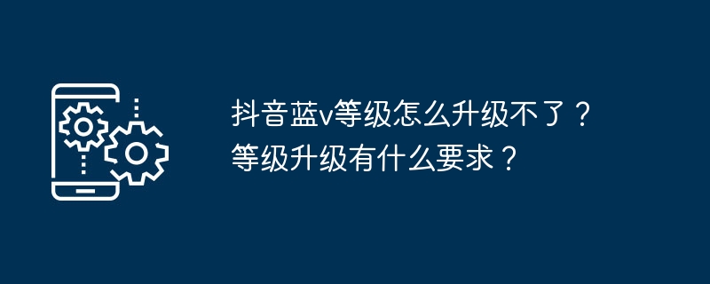 抖音蓝v等级怎么升级不了？等级升级有什么要求？