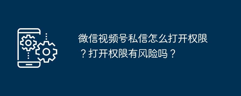 微信视频号私信怎么打开权限？打开权限有风险吗？