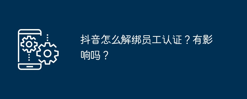 抖音怎么解绑员工认证？有影响吗？