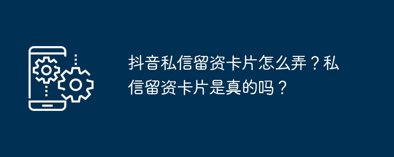 抖音私信留资卡片怎么弄？私信留资卡片是真的吗？